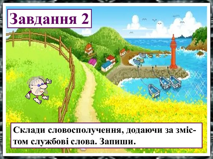 Завдання 2 Склади словосполучення, додаючи за зміс- том службові слова. Запиши.