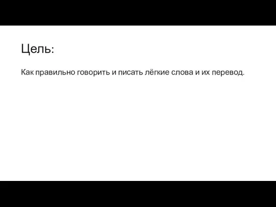 Цель: Как правильно говорить и писать лёгкие слова и их перевод.