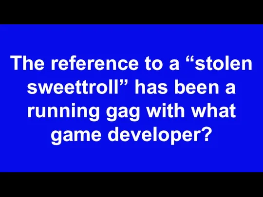 The reference to a “stolen sweettroll” has been a running gag with what game developer?