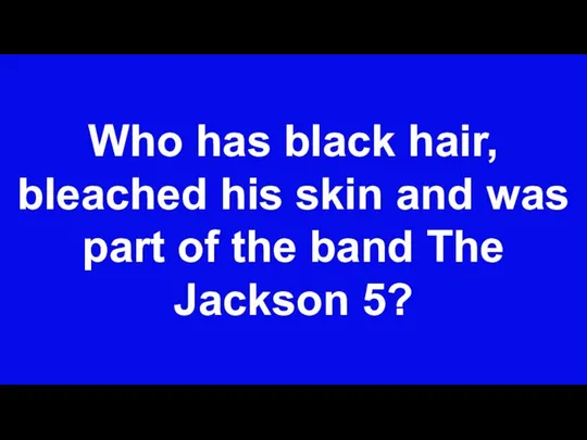 Who has black hair, bleached his skin and was part of the band The Jackson 5?