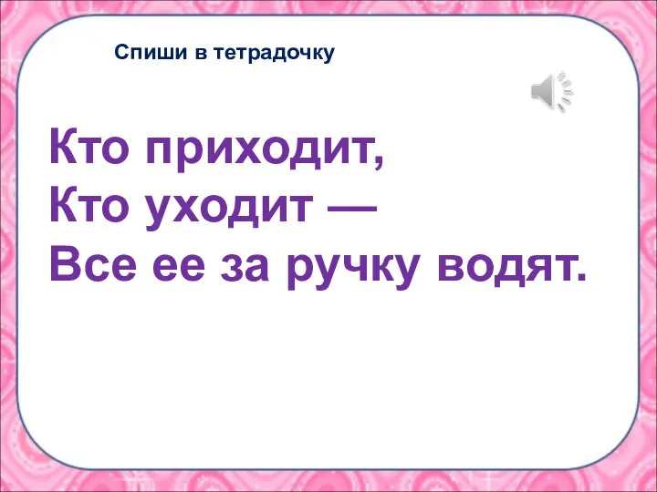 Кто приходит, Кто уходит — Все ее за ручку водят. Спиши в тетрадочку