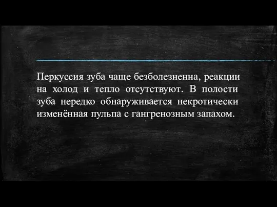 Перкуссия зуба чаще безболезненна, реакции на холод и тепло отсутствуют. В