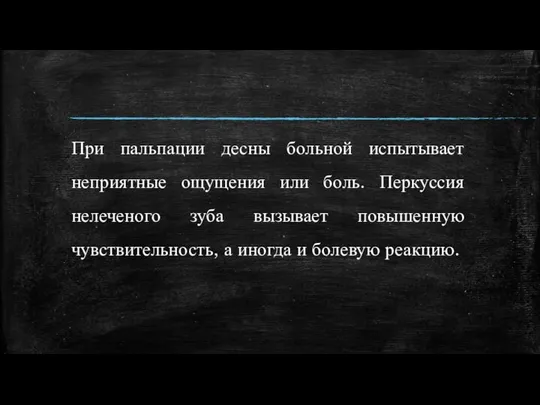 При пальпации десны больной испытывает неприятные ощущения или боль. Перкуссия нелеченого