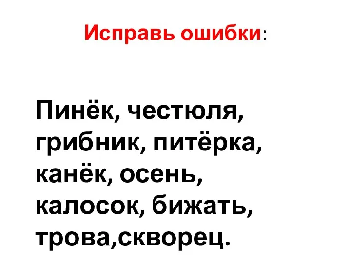 Исправь ошибки: Пинёк, честюля, грибник, питёрка, канёк, осень, калосок, бижать, трова,скворец.