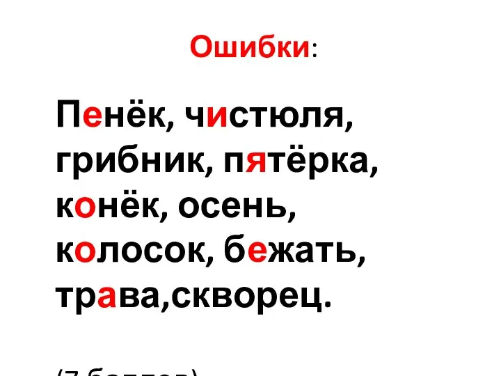 Ошибки: Пенёк, чистюля, грибник, пятёрка, конёк, осень, колосок, бежать, трава,скворец. (7 баллов)