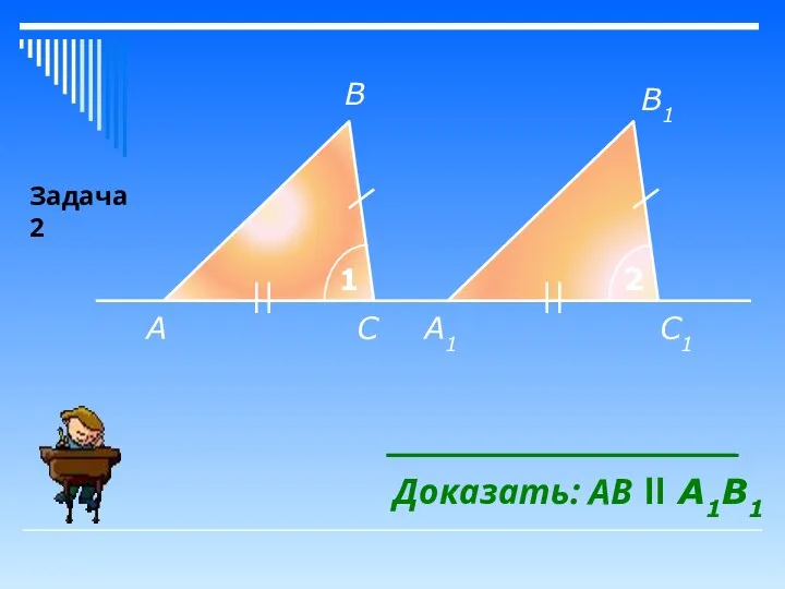 A A1 В С В1 С1 1 2 Доказать: АB ll A1B1 Задача 2