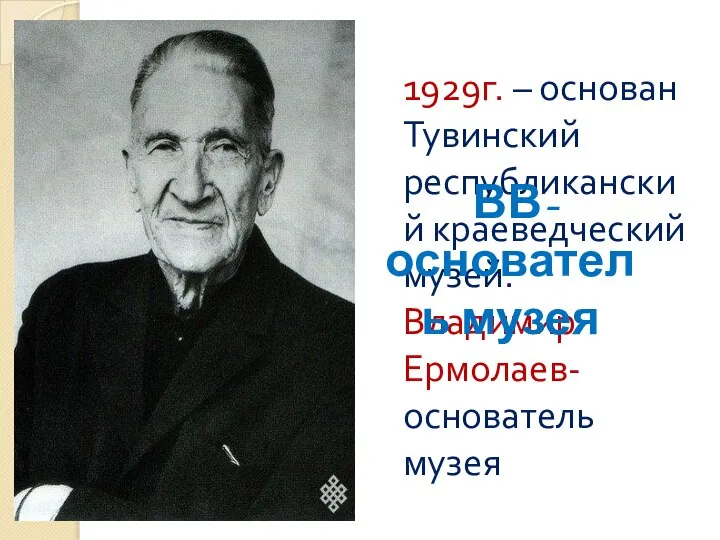 1929г. – основан Тувинский республиканский краеведческий музей. Владимир Ермолаев-основатель музея ВВ- основатель музея