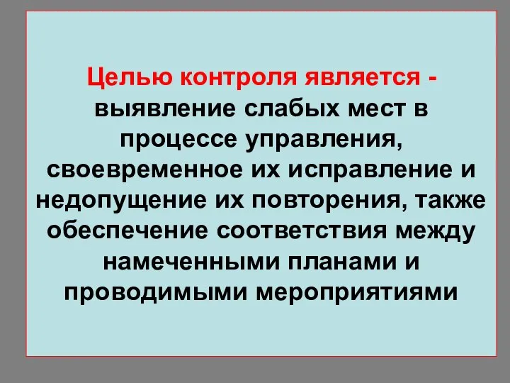 Целью контроля является - выявление слабых мест в процессе управления, своевременное