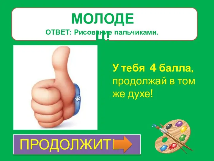 МОЛОДЕЦ! У тебя 4 балла, продолжай в том же духе! ОТВЕТ: Рисование пальчиками. ПРОДОЛЖИТЬ