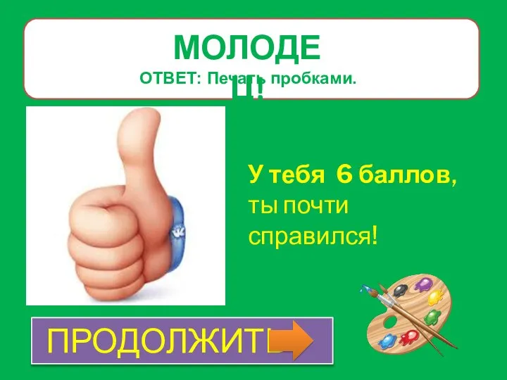 МОЛОДЕЦ! У тебя 6 баллов, ты почти справился! ОТВЕТ: Печать пробками. ПРОДОЛЖИТЬ