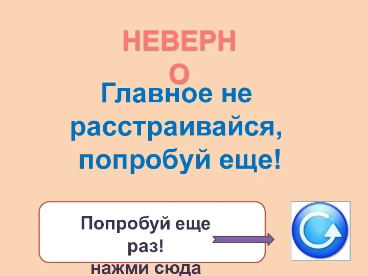 Попробуй еще раз! нажми сюда Главное не расстраивайся, попробуй еще! НЕВЕРНО