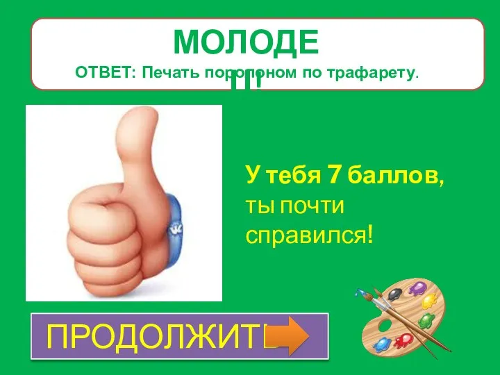 МОЛОДЕЦ! У тебя 7 баллов, ты почти справился! ОТВЕТ: Печать поролоном по трафарету. ПРОДОЛЖИТЬ