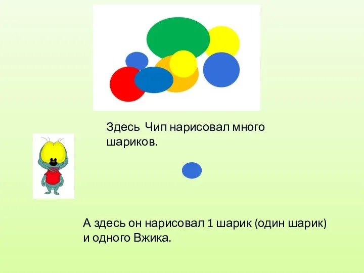 Здесь Чип нарисовал много шариков. А здесь он нарисовал 1 шарик (один шарик) и одного Вжика.