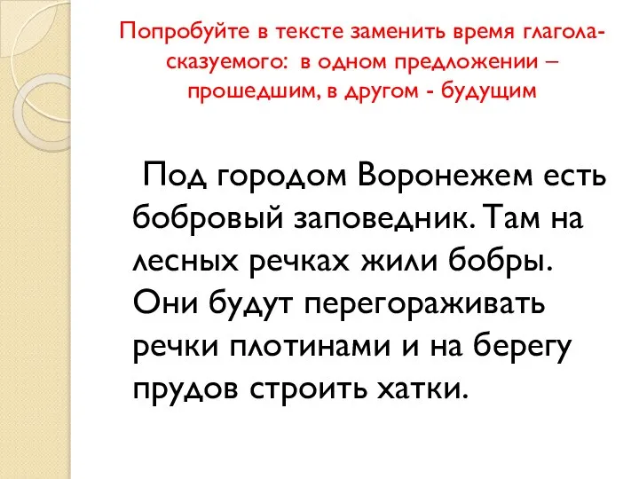 Попробуйте в тексте заменить время глагола-сказуемого: в одном предложении – прошедшим,