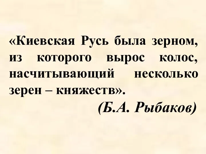 «Киевская Русь была зерном, из которого вырос колос, насчитывающий несколько зерен – княжеств». (Б.А. Рыбаков)