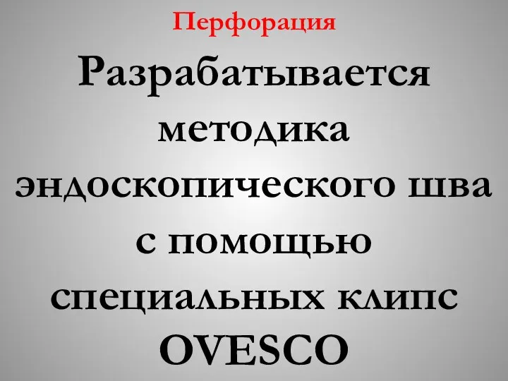 Перфорация Разрабатывается методика эндоскопического шва c помощью специальных клипс OVESCO