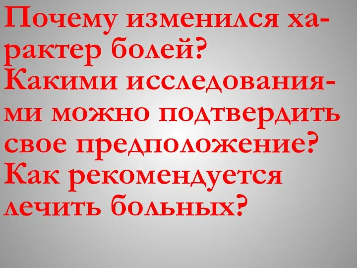 Почему изменился ха-рактер болей? Какими исследования-ми можно подтвердить свое предположение? Как рекомендуется лечить больных?