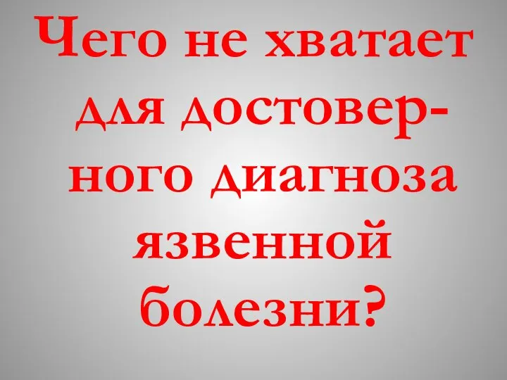 Чего не хватает для достовер-ного диагноза язвенной болезни?