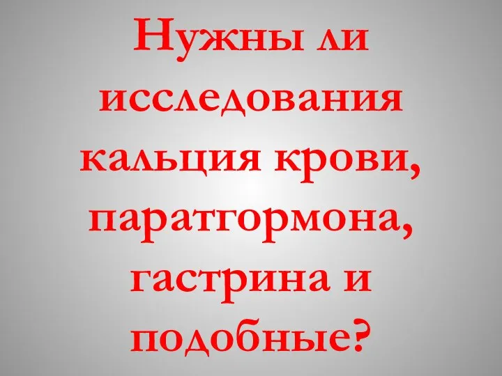 Нужны ли исследования кальция крови, паратгормона, гастрина и подобные?