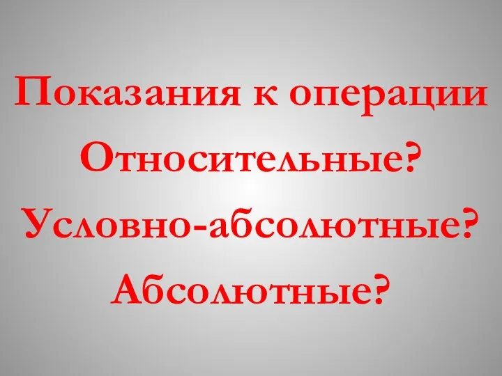 Показания к операции Относительные? Условно-абсолютные? Абсолютные?