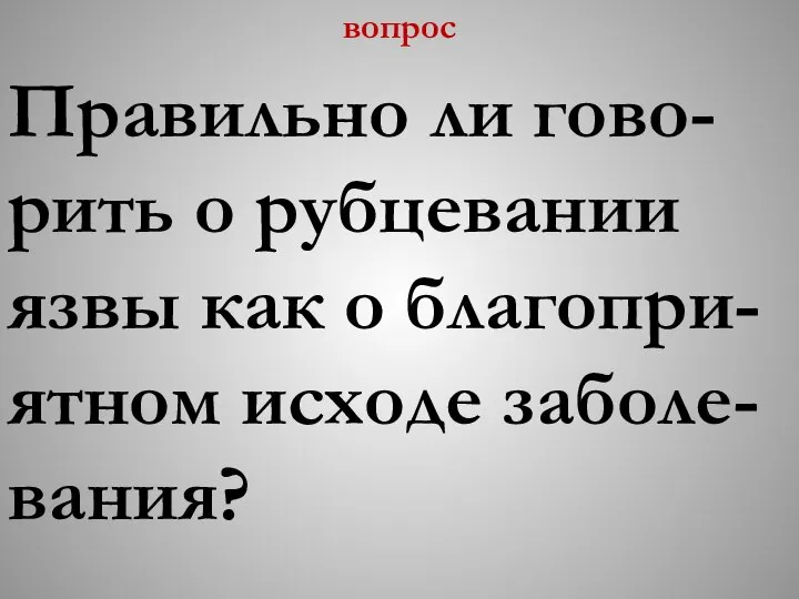 вопрос Правильно ли гово-рить о рубцевании язвы как о благопри-ятном исходе заболе-вания?