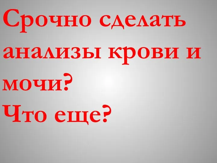 Срочно сделать анализы крови и мочи? Что еще?