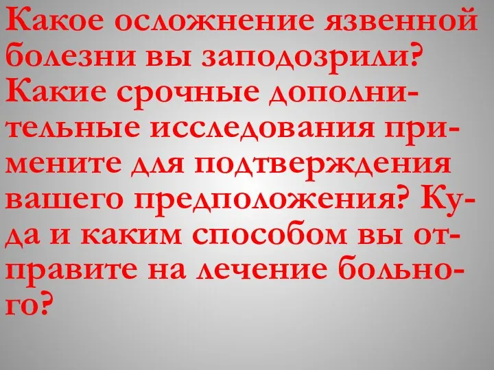 Какое осложнение язвенной болезни вы заподозрили? Какие срочные дополни-тельные исследования при-мените