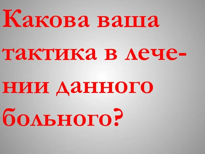 Какова ваша тактика в лече-нии данного больного?