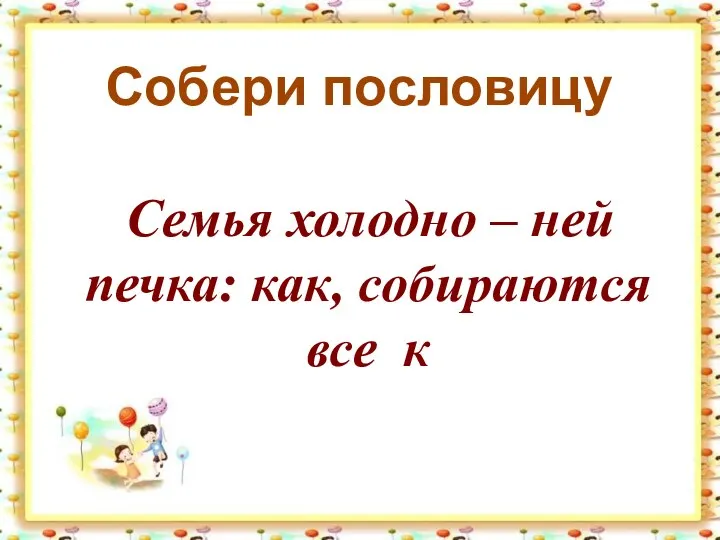 Собери пословицу Семья холодно – ней печка: как, собираются все к