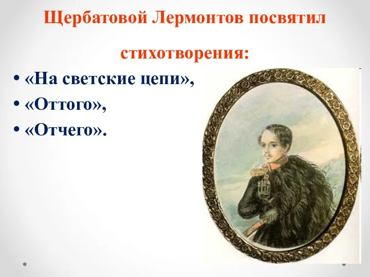 Щербатовой Лермонтов посвятил стихотворения: «На светские цепи», «Оттого», «Отчего».