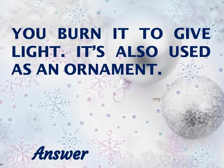 YOU BURN IT TO GIVE LIGHT. IT’S ALSO USED AS AN ORNAMENT. Answer