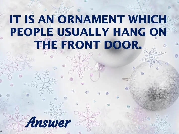 IT IS AN ORNAMENT WHICH PEOPLE USUALLY HANG ON THE FRONT DOOR. Answer