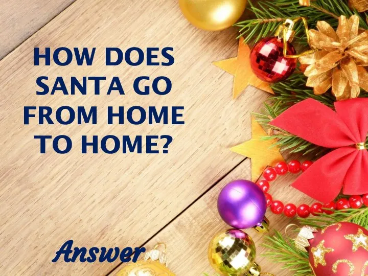 HOW DOES SANTA GO FROM HOME TO HOME? Answer