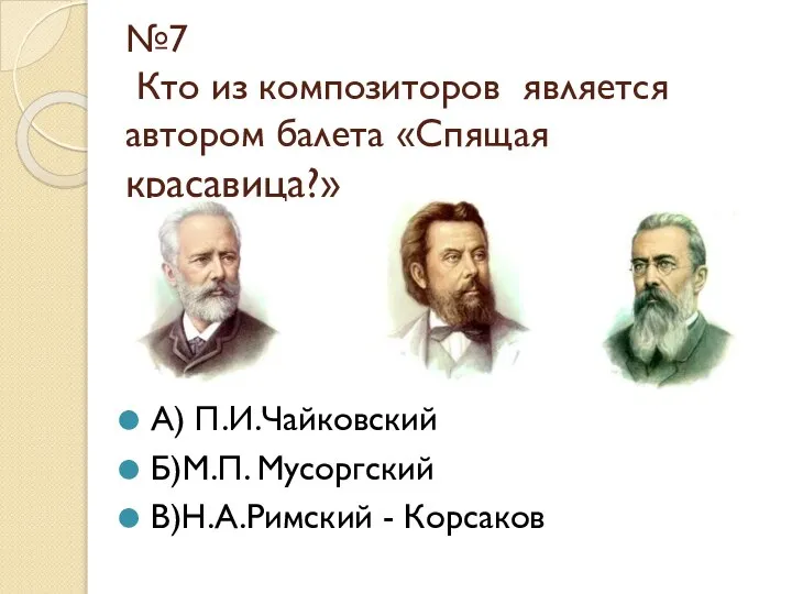 №7 Кто из композиторов является автором балета «Спящая красавица?» А) П.И.Чайковский Б)М.П. Мусоргский В)Н.А.Римский - Корсаков