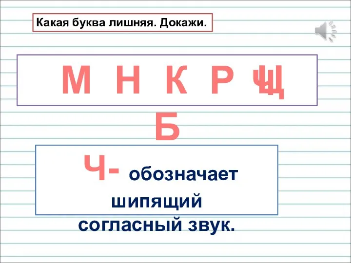 Какая буква лишняя. Докажи. М Н К Р Ц Б Ч Ч- обозначает шипящий согласный звук.