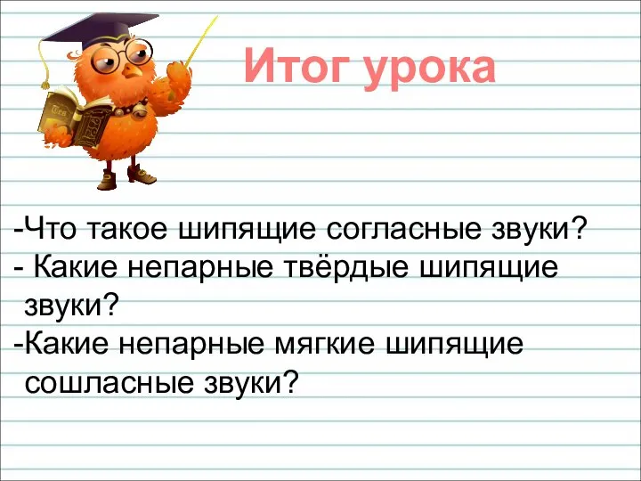 Итог урока Что такое шипящие согласные звуки? Какие непарные твёрдые шипящие