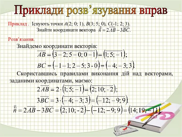 Приклади розв’язування вправ Розв’язання. Знайдемо координати векторів: Скориставшись правилами виконання дій над векторами, заданими координатами, маємо: