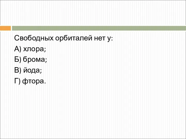 Свободных орбиталей нет у: А) хлора; Б) брома; В) йода; Г) фтора.