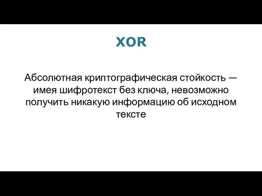 XOR Абсолютная криптографическая стойкость — имея шифротекст без ключа, невозможно получить никакую информацию об исходном тексте