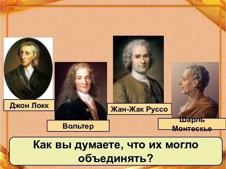 Джон Локк Вольтер Жан-Жак Руссо Шарль Монтескье Как вы думаете, что их могло объединять?