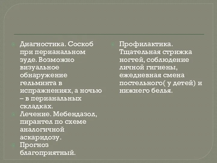 Диагностика. Соскоб при перианальном зуде. Возможно визуальное обнаружение гельминта в испражнениях,