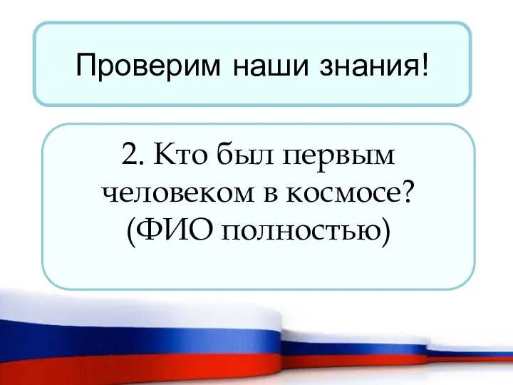 Проверим наши знания! 2. Кто был первым человеком в космосе? (ФИО полностью)