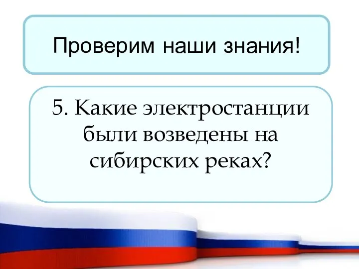 Проверим наши знания! 5. Какие электростанции были возведены на сибирских реках?