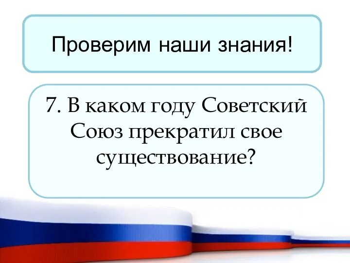 Проверим наши знания! 7. В каком году Советский Союз прекратил свое существование?