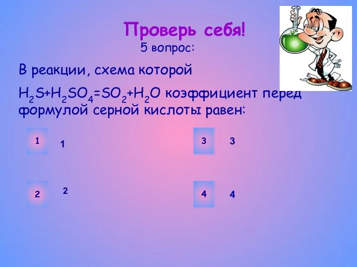 Проверь себя! В реакции, схема которой H2S+H2SO4=SO2+H2O коэффициент перед формулой серной