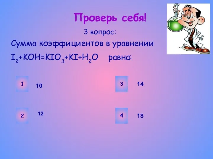 Проверь себя! Сумма коэффициентов в уравнении I2+KOH=KIO3+KI+H2O равна: 3 вопрос: 1