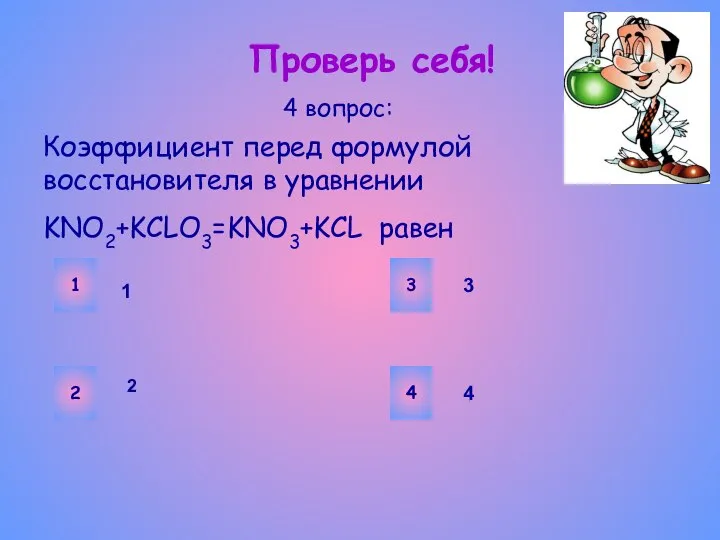 Проверь себя! Коэффициент перед формулой восстановителя в уравнении KNO2+KCLO3=KNO3+KCL равен 4