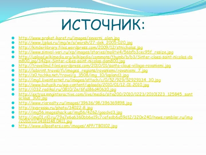 ИСТОЧНИК: http://www.prokat-karet.ru/images/severni_olen.jpg http://www.ljplus.ru/img/w/a/warsh/27-dek_2005-020.jpg http://kinderlibrary.files.wordpress.com/2009/12/stnicholas.jpg http://www.simvol-veri.ru/xp/images/stories/molitvi4/56bfb3cec95f_resize.jpg http://upload.wikimedia.org/wikipedia/commons/thumb/b/b3/Sinter-claes-saint-nicolas-dam800.jpg/342px-Sinter-claes-saint-nicolas-dam800.jpg http://travellmd.files.wordpress.com/2010/01/santa-claus-village-rovaniemi.jpg http://labirint.travel/fi/images_regions/rovaniemi/rovaniemi_7.jpg http://s0.tochka.net/travel/g_3508/img_10/lapland3.jpg http://img1.liveinternet.ru/images/attach/c/0/52/929/52929334_30.jpg http://www.butuzik.ru/wp-content/uploads/2010/01/12-01-2010.jpg