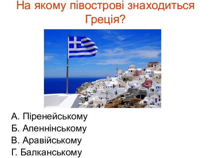 На якому півострові знаходиться Греція? А. Піренейському Б. Апеннінському В. Аравійському Г. Балканському