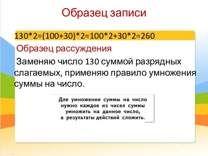 Образец записи 130*2=(100+30)*2=100*2+30*2=260 Образец рассуждения Заменяю число 130 суммой разрядных слагаемых,